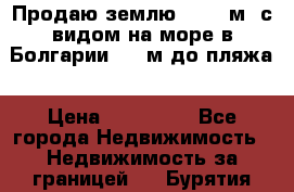 Продаю землю 125000м2 с видом на море в Болгарии, 300м до пляжа › Цена ­ 200 000 - Все города Недвижимость » Недвижимость за границей   . Бурятия респ.